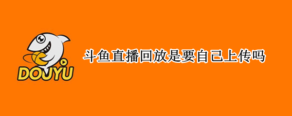 斗鱼直播回放是要自己上传吗