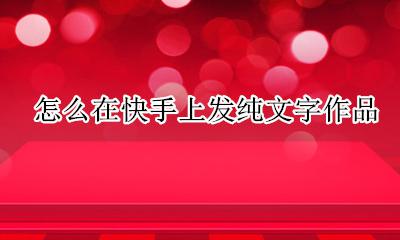 快手只发文字怎么弄 怎么在快手上发纯文字作品