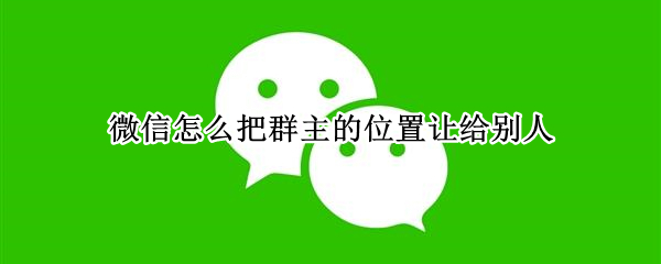 微信怎么把群主的位置让给别人