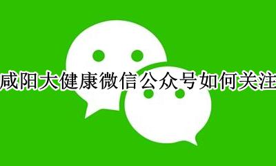 怎样关注健康陕西公众号 咸阳大健康微信公众号如何关注