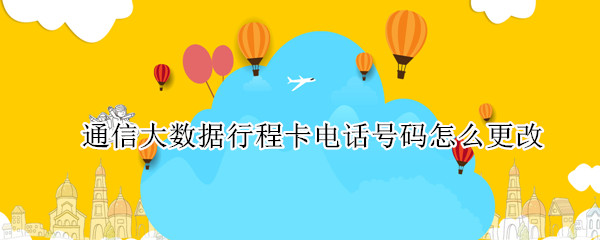 通信大数据行程卡电话号码怎么更改