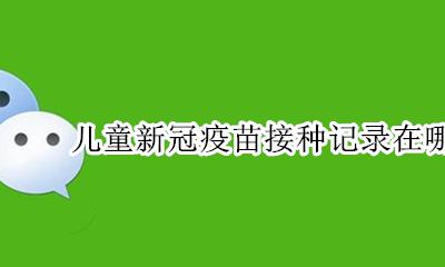 儿童新冠疫苗接种记录在哪里查询 在哪里可以查询新冠疫苗接种记录