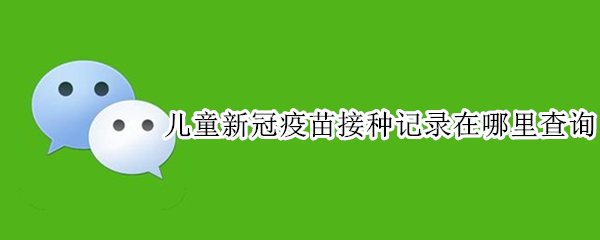 儿童新冠疫苗接种记录在哪里查询