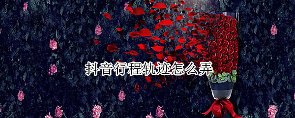 抖音行程轨迹怎么弄