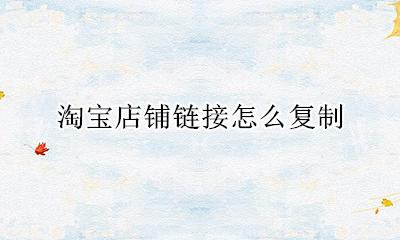 淘宝店铺链接怎么复制 怎么复制自己淘宝店铺的链接