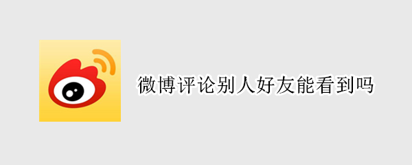 微博评论别人好友能看到吗