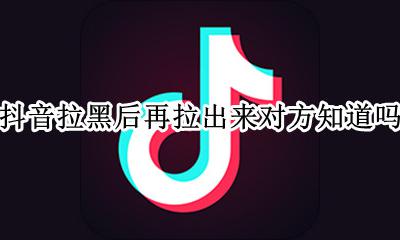 抖音拉黑后再拉出来对方知道吗 抖音拉黑了再拉回来对方能看到吗
