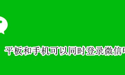 手机和平板能同时登录微信吗 平板和手机可以同时登录微信吗