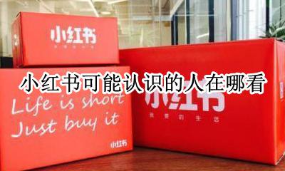 小红书可能认识的人在哪看 小红书可能认识的人是怎么出来的