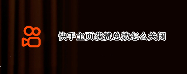 快手主页获赞总数怎么关闭