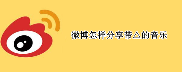 微博怎样分享带△的音乐