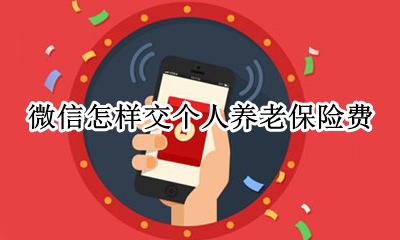 微信怎样交个人养老保险费 个人如何微信缴纳养老保险