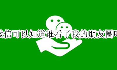 微信可以知道谁看了我的朋友圈吗 微信怎么能知道谁看过我的朋友圈