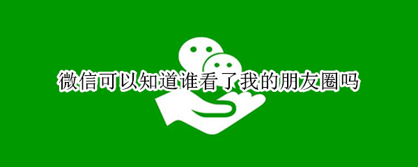 微信可以知道谁看了我的朋友圈吗