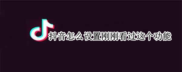 抖音怎么设置刚刚看过这个功能