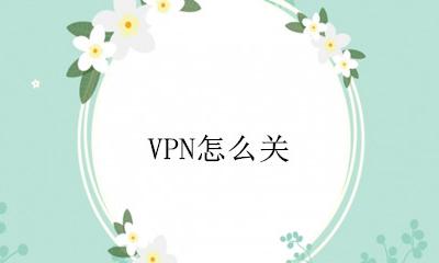 VPN怎么关 VPN如何关闭
