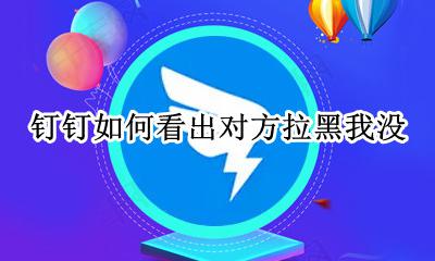 钉钉对方拉黑后是啥样 钉钉如何看出对方拉黑我没