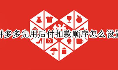 拼多多先用后付扣款顺序怎么设置 拼多多怎么设置付款方式先后顺序
