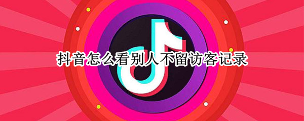 抖音怎么看别人不留访客记录