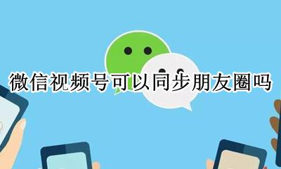 微信视频号可以同步朋友圈吗 视频号的视频可以同步到朋友圈嘛