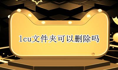 lcu文件能删除吗 lcu文件夹可以删除吗