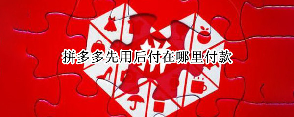 拼多多先用后付在哪里付款