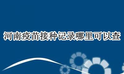 河南省疫苗接种查询 河南疫苗接种记录哪里可以查