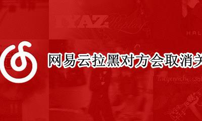 网易云拉黑对方会取消关注吗 网易云点了关注然后又取消了对方会知道吗