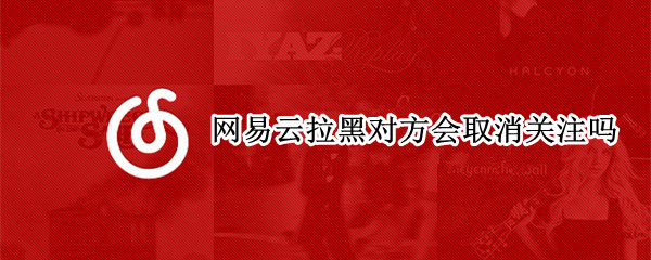 网易云拉黑对方会取消关注吗
