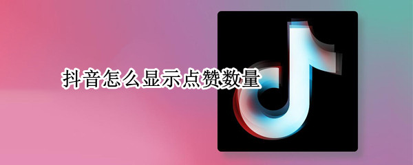 抖音怎么显示点赞数量