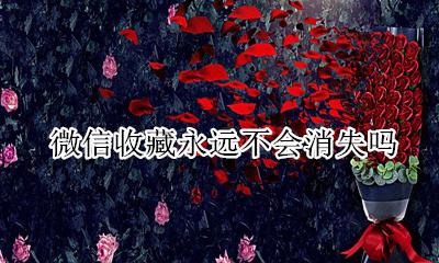 微信收藏会不会消失 微信收藏永远不会消失吗