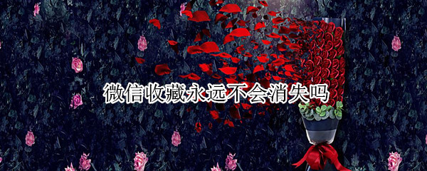 微信收藏永远不会消失吗