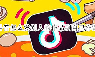 抖音怎样发表别人作品 抖音怎么发别人的作品到自己作品
