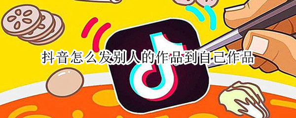 抖音怎么发别人的作品到自己作品
