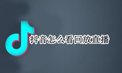 抖音怎么看回放直播 怎样看抖音直播回放