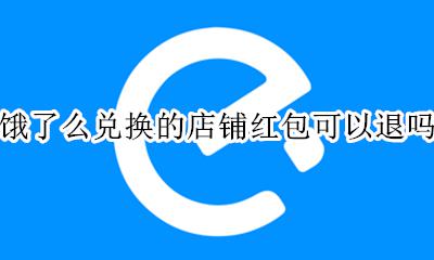 饿了么怎么退换红包 饿了么兑换的店铺红包可以退吗