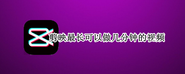 剪映最长可以做几分钟的视频
