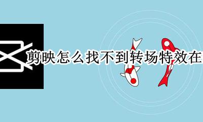 剪映怎么转场特效在哪里 剪映怎么找不到转场特效在哪