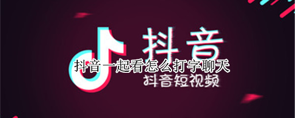 抖音一起看怎么打字聊天