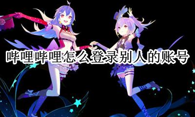 哔哩哔哩如何登录其它账号 哔哩哔哩怎么登录别人的账号
