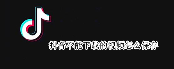 抖音不能下载的视频怎么保存