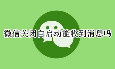 微信关闭自启动能收到消息吗 微信自启动关闭后还能收到消息吗