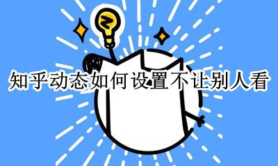 知乎动态如何设置不让别人看 知乎怎么可以不让别人看动态