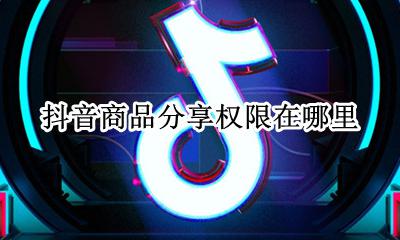 抖音商品分享权限在哪里 抖音商品分享权限和开通小店有什么区别