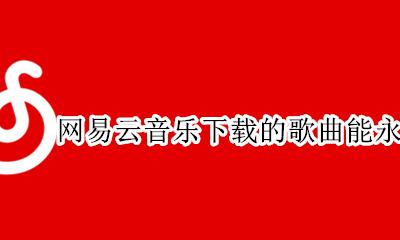 网易云音乐下载歌曲是永久的吗 网易云音乐下载的歌曲能永久听吗