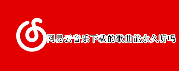 网易云音乐下载的歌曲能永久听吗