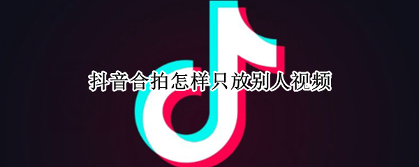 抖音合拍怎样只放别人视频