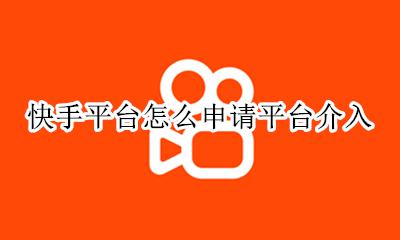 快手怎样平台介入 快手平台怎么申请平台介入