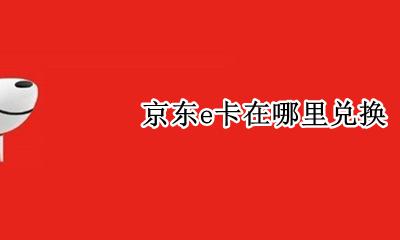 京东e卡怎么兑换 京东e卡在哪里兑换