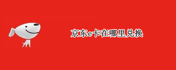 京东e卡在哪里兑换